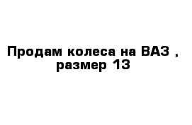 Продам колеса на ВАЗ , размер 13